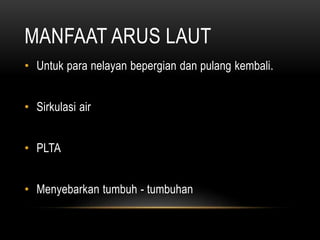 MANFAAT ARUS LAUT
• Untuk para nelayan bepergian dan pulang kembali.
• Sirkulasi air
• PLTA
• Menyebarkan tumbuh - tumbuhan
 