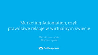 Marketing Automation, czyli
prawdziwe relacje w wirtualnym świecie
Michał Leszczyński
@mrleszczynski
 