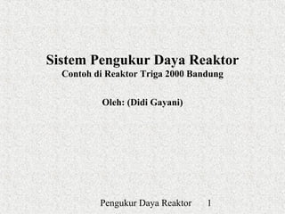 Sistem Pengukur Daya Reaktor
  Contoh di Reaktor Triga 2000 Bandung


          Oleh: (Didi Gayani)




          Pengukur Daya Reaktor   1
 