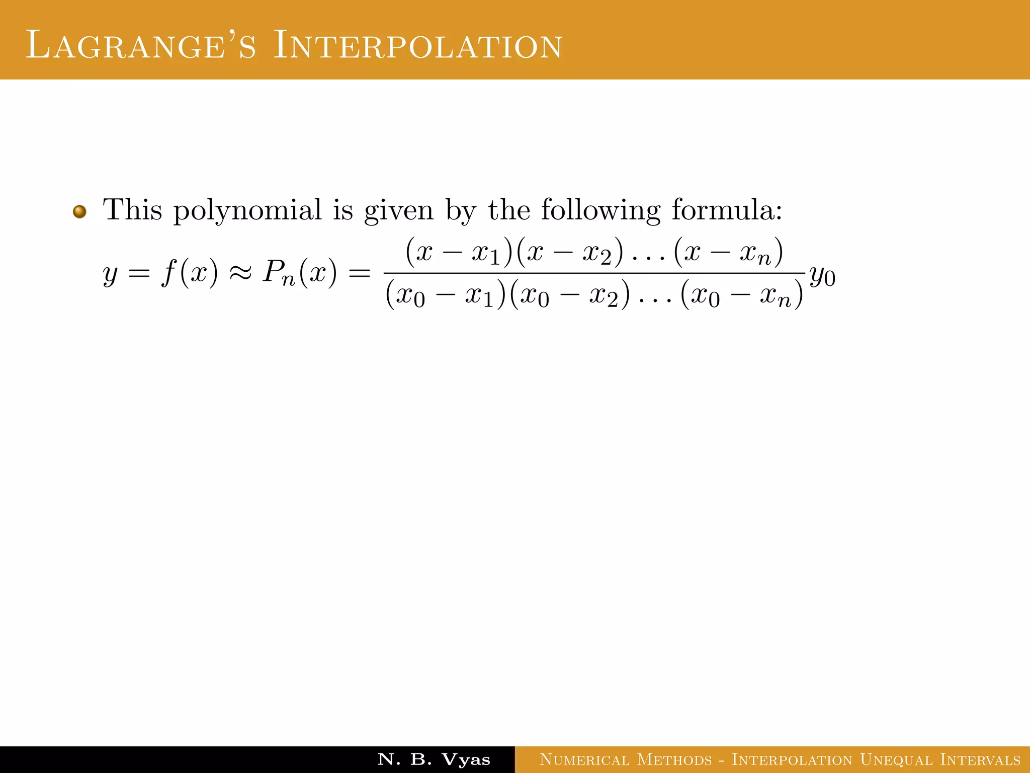 Lagrange’s Interpolation
This polynomial is given by the following formula:
y = f(x) ≈ Pn(x) =
(x − x1)(x − x2) . . . (x − xn)
(x0 − x1)(x0 − x2) . . . (x0 − xn)
y0
Dr. N. B. Vyas Numerical Methods - Interpolation Unequal Intervals
 