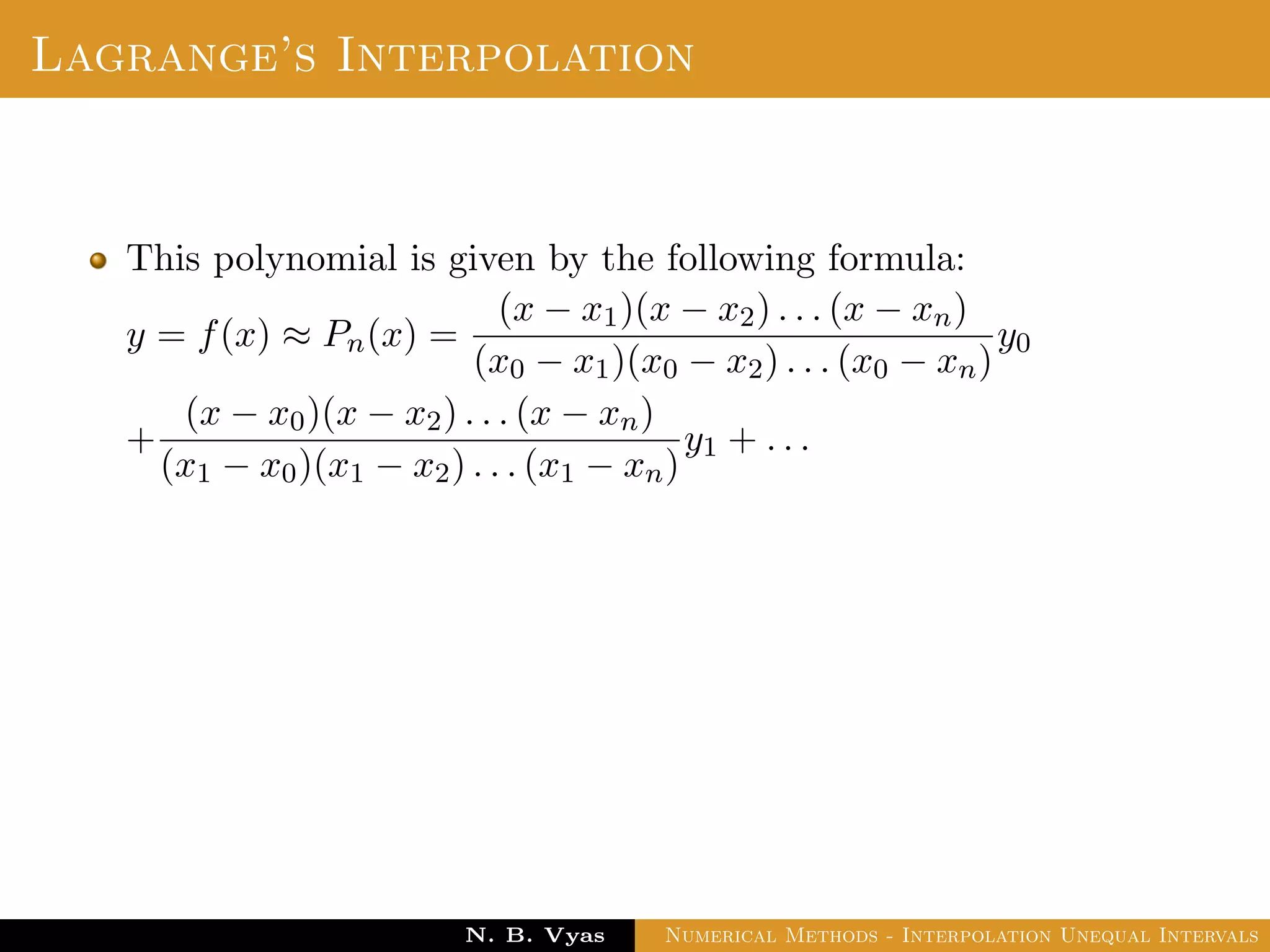 Lagrange’s Interpolation
This polynomial is given by the following formula:
y = f(x) ≈ Pn(x) =
(x − x1)(x − x2) . . . (x − xn)
(x0 − x1)(x0 − x2) . . . (x0 − xn)
y0
+
(x − x0)(x − x2) . . . (x − xn)
(x1 − x0)(x1 − x2) . . . (x1 − xn)
y1 + . . .
Dr. N. B. Vyas Numerical Methods - Interpolation Unequal Intervals
 