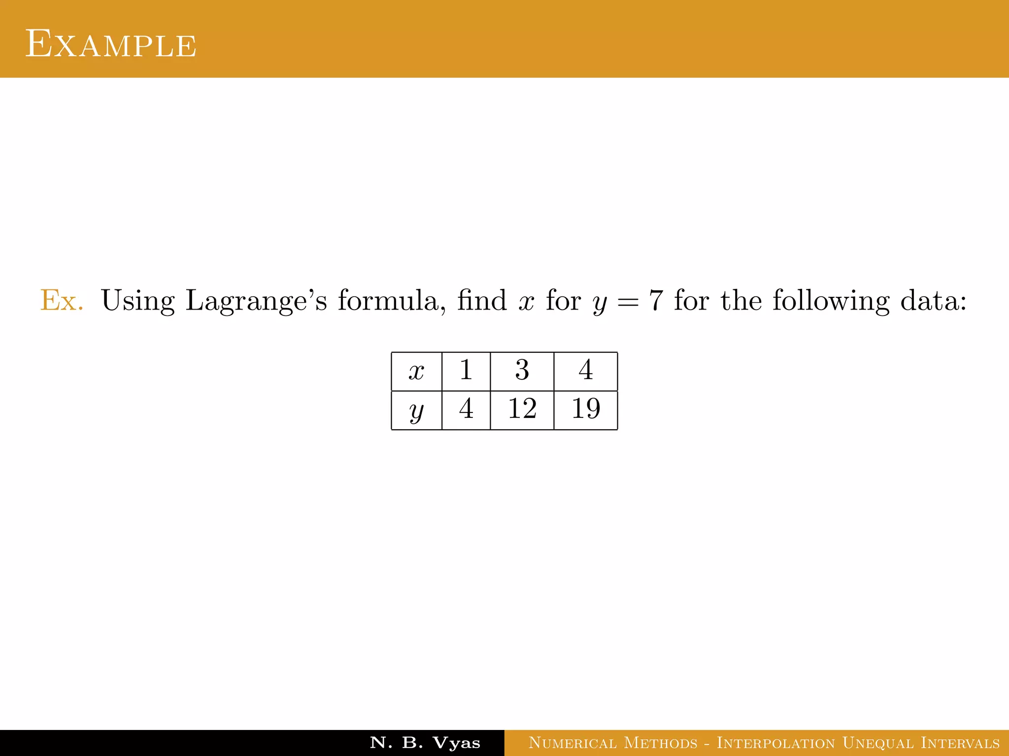 Example
Ex. Using Lagrange’s formula, ﬁnd x for y = 7 for the following data:
x 1 3 4
y 4 12 19
Dr. N. B. Vyas Numerical Methods - Interpolation Unequal Intervals
 