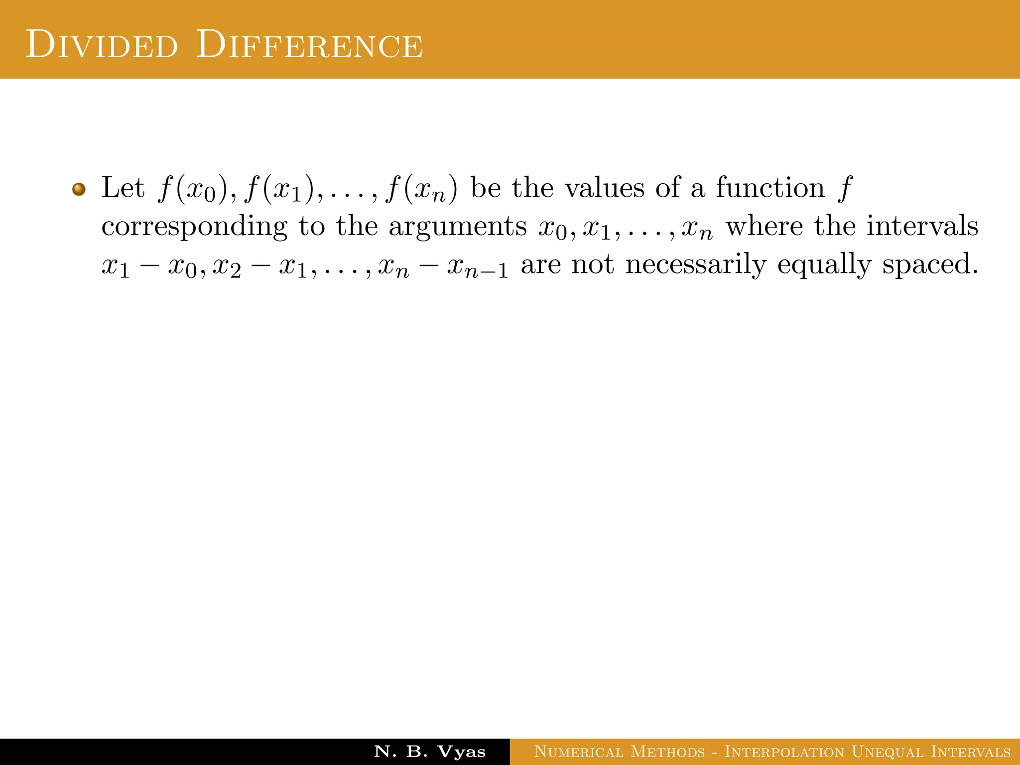 Example
Sol.: Let us evaluate y = 3x2 + x + 1 for x = 1, x = 2 and x = 3
These values are x0 = 1, x1 = 2 and x2 = 3 and
y0 = 5, y1 = 15 and y2 = 31
By Lagrange’s interpolation formula,
Dr. N. B. Vyas Numerical Methods - Interpolation Unequal Intervals
 