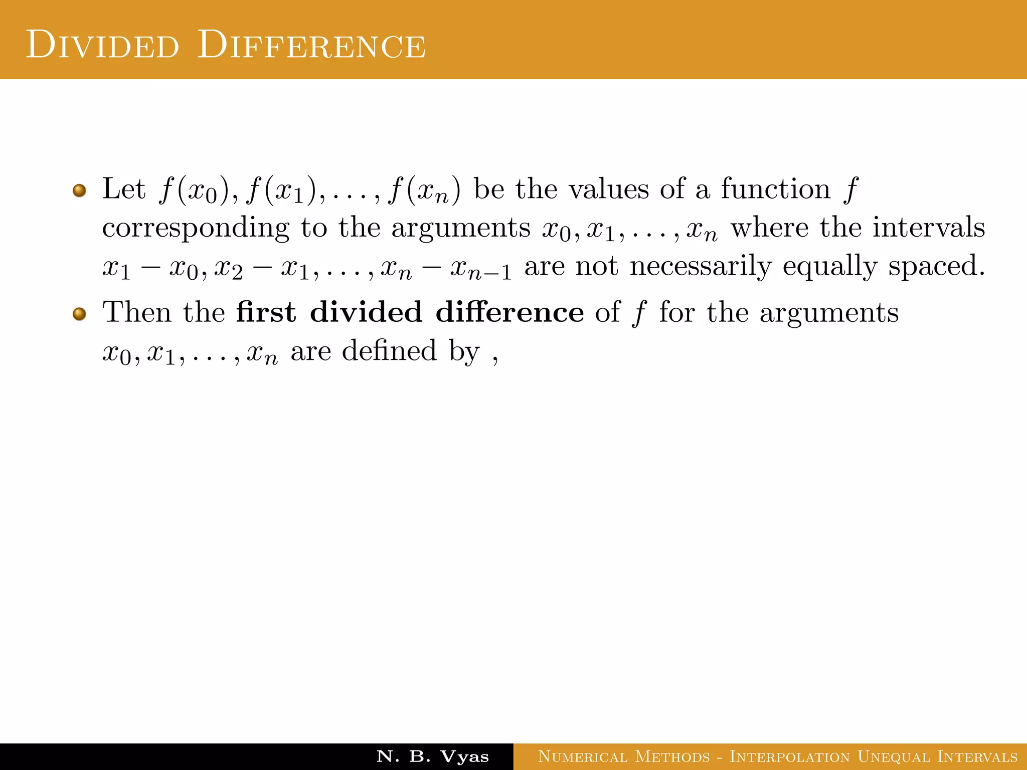 Example
Sol.: Let us evaluate y = 3x2 + x + 1 for x = 1, x = 2 and x = 3
These values are x0 = 1, x1 = 2 and x2 = 3 and
y0 = 5, y1 = 15 and y2 = 31
By Lagrange’s interpolation formula,
y =
(x − x1)(x − x2)
(x0 − x1)(x0 − x2)
y0 +
(x − x0)(x − x2)
(x1 − x0)(x1 − x2)
y1
Dr. N. B. Vyas Numerical Methods - Interpolation Unequal Intervals
 