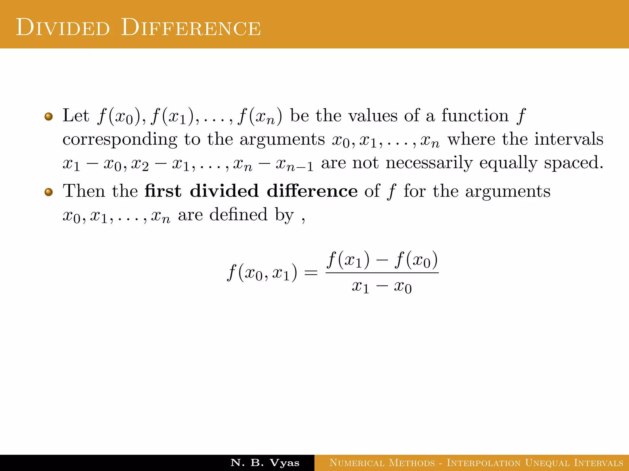 Example
Sol.: Let us evaluate y = 3x2 + x + 1 for x = 1, x = 2 and x = 3
These values are x0 = 1, x1 = 2 and x2 = 3 and
y0 = 5, y1 = 15 and y2 = 31
By Lagrange’s interpolation formula,
y =
(x − x1)(x − x2)
(x0 − x1)(x0 − x2)
y0 +
(x − x0)(x − x2)
(x1 − x0)(x1 − x2)
y1
+
(x − x0)(x − x1)
(x2 − x0)(x2 − x1)
y2
Dr. N. B. Vyas Numerical Methods - Interpolation Unequal Intervals
 