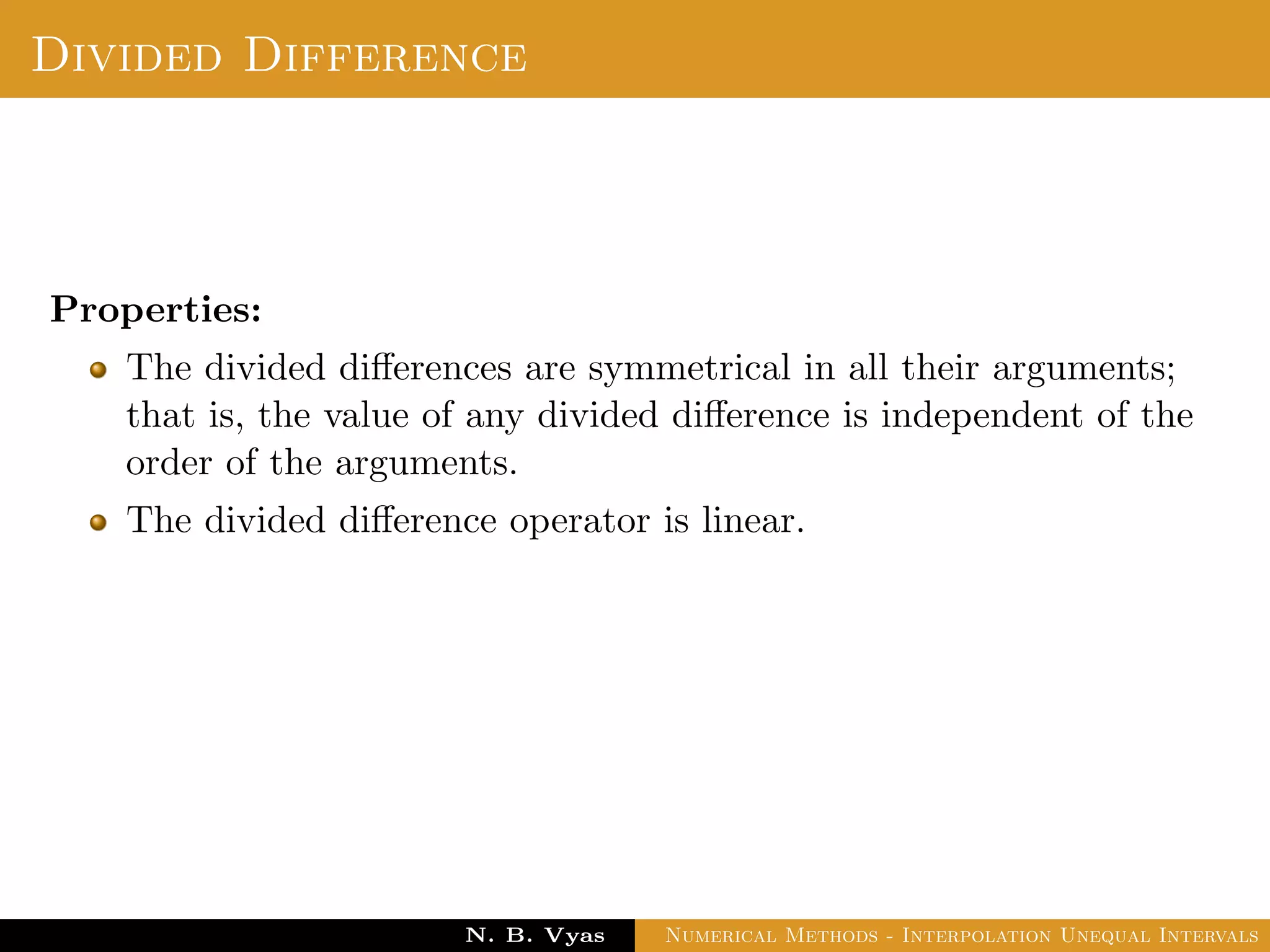 Error in Interpolation
Error in Interpolation:
We assume that f(x) has continuous derivatives of order upto
n + 1 for all x ∈ (a, b). Since, f(x) is approximated by Pn(x), the
results contains errors. We deﬁne the error of interpolation or
truncation error as
Dr. N. B. Vyas Numerical Methods - Interpolation Unequal Intervals
 
