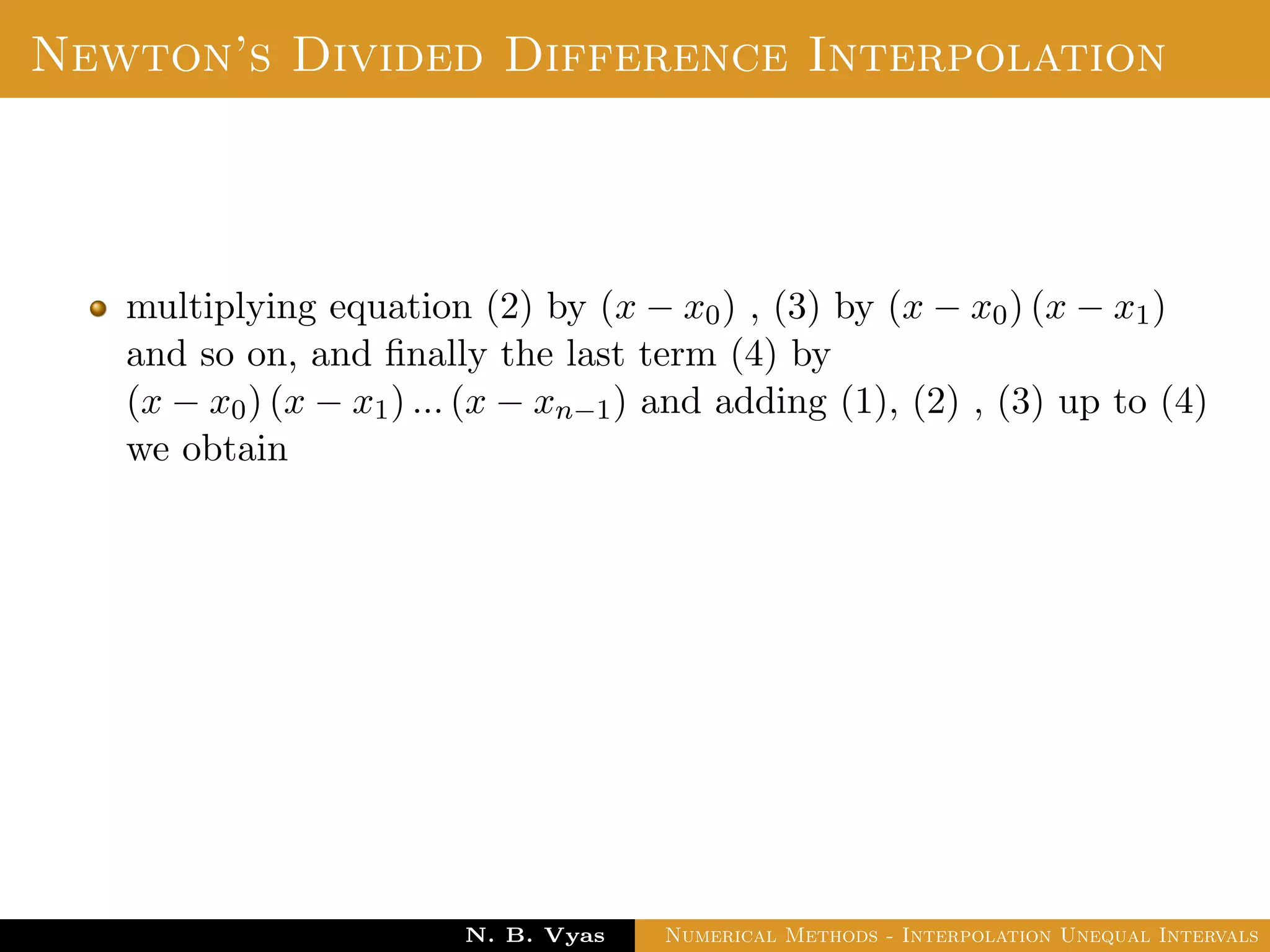 Divided Difference
The second divided diﬀerence of f for three arguments
x0, x1, x2 is deﬁned by
f(x0, x1, x2) =
f(x1, x2) − f(x0, x1)
x2 − x0
and similarly the divided diﬀerence of order n is deﬁned by
f(x0, x1, . . . , xn) =
f(x1, x2, . . . , xn) − f(x0, x1, . . . , xn−1)
xn − x0
Dr. N. B. Vyas Numerical Methods - Interpolation Unequal Intervals
 