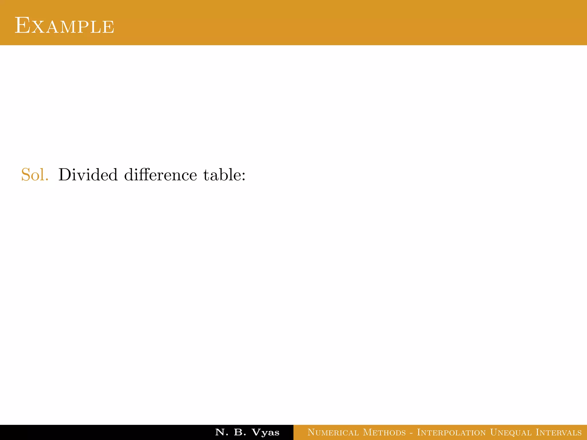 Newton’s Divided Difference Interpolation
An interpolation formula which has the property that a
polynomial of higher degree may be derived from it by simply
adding new terms.
Dr. N. B. Vyas Numerical Methods - Interpolation Unequal Intervals
 