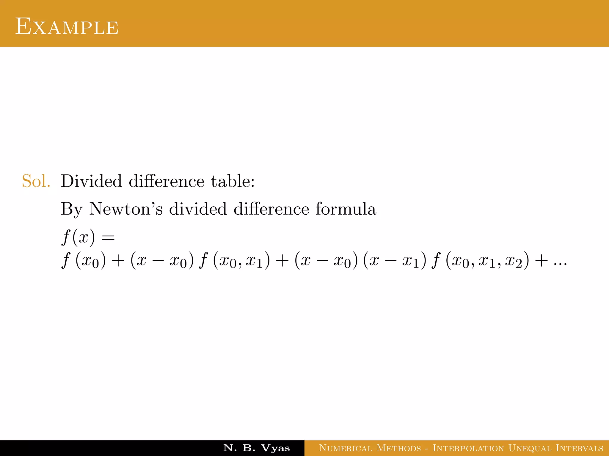 Newton’s Divided Difference Interpolation
An interpolation formula which has the property that a
polynomial of higher degree may be derived from it by simply
adding new terms.
Newton’s general interpolation formula is one such formula and
terms in it are called divided diﬀerences.
Dr. N. B. Vyas Numerical Methods - Interpolation Unequal Intervals
 