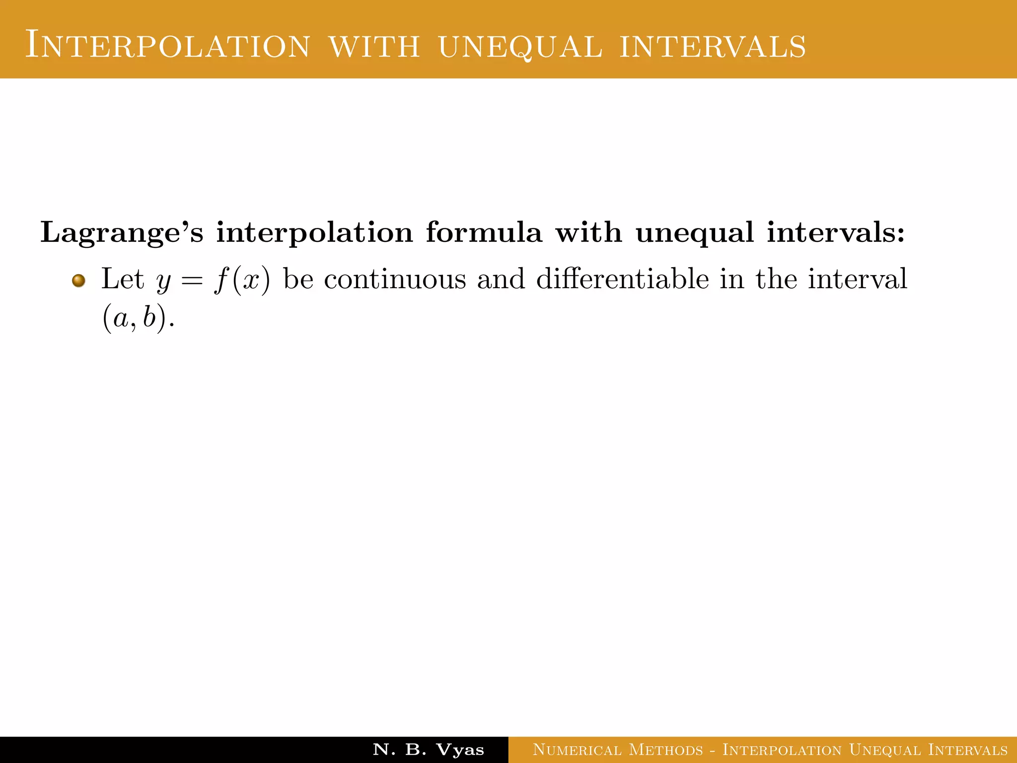 Interpolation with unequal intervals
Lagrange’s interpolation formula with unequal intervals:
Let y = f(x) be continuous and diﬀerentiable in the interval
(a, b).
Dr. N. B. Vyas Numerical Methods - Interpolation Unequal Intervals
 