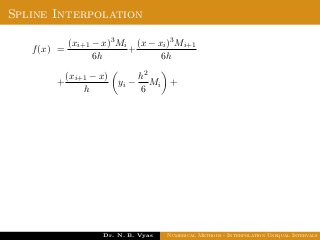 Spline Interpolation
f(x) =
(xi+1 − x)3Mi
6h
+
(x − xi)3Mi+1
6h
+
(xi+1 − x)
h
yi −
h2
6
Mi +
Dr. N. B. Vyas Numerical Methods - Interpolation Unequal Intervals
 
