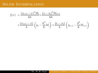 Spline Interpolation
f(x) =
(xi+1 − x)3Mi
6h
+
(x − xi)3Mi+1
6h
+
(xi+1 − x)
h
yi −
h2
6
Mi +
(x − xi)
h
yi+1 −
h2
6
Mi+1
Dr. N. B. Vyas Numerical Methods - Interpolation Unequal Intervals
 