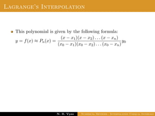 Lagrange’s Interpolation
This polynomial is given by the following formula:
y = f(x) ≈ Pn(x) =
(x − x1)(x − x2) . . . (x − xn)
(x0 − x1)(x0 − x2) . . . (x0 − xn)
y0
Dr. N. B. Vyas Numerical Methods - Interpolation Unequal Intervals
 