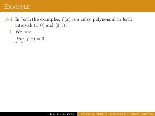 Example
Sol. In both the examples, f(x) is a cubic polynomial in both
intervals (1, 0) and (0, 1).
1. We have
lim
x→0+
f(x) = 0
Dr. N. B. Vyas Numerical Methods - Interpolation Unequal Intervals
 