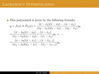 Lagrange’s Interpolation
This polynomial is given by the following formula:
y = f(x) ≈ Pn(x) =
(x − x1)(x − x2) . . . (x − xn)
(x0 − x1)(x0 − x2) . . . (x0 − xn)
y0
+
(x − x0)(x − x2) . . . (x − xn)
(x1 − x0)(x1 − x2) . . . (x1 − xn)
y1 + . . .
+
(x − x0)(x − x1) . . . (x − xn−1)
(xn − x0)(xn − x1) . . . (xn − xn−1)
yn
Dr. N. B. Vyas Numerical Methods - Interpolation Unequal Intervals
 