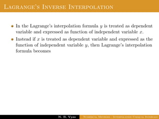 Lagrange’s Inverse Interpolation
In the Lagrange’s interpolation formula y is treated as dependent
variable and expressed as function of independent variable x.
Instead if x is treated as dependent variable and expressed as the
function of independent variable y, then Lagrange’s interpolation
formula becomes
Dr. N. B. Vyas Numerical Methods - Interpolation Unequal Intervals
 