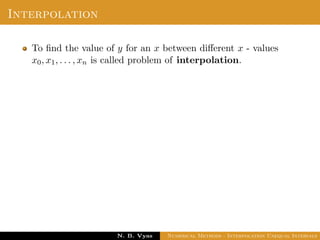 Interpolation
To ﬁnd the value of y for an x between diﬀerent x - values
x0, x1, . . . , xn is called problem of interpolation.
Dr. N. B. Vyas Numerical Methods - Interpolation Unequal Intervals
 