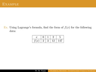 Example
Ex. Using Lagrange’s formula, ﬁnd the form of f(x) for the following
data:
x 0 1 2 5
f(x) 2 3 12 147
Dr. N. B. Vyas Numerical Methods - Interpolation Unequal Intervals
 