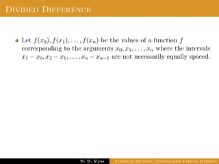 Example
Sol.: Let us evaluate y = 3x2 + x + 1 for x = 1, x = 2 and x = 3
These values are x0 = 1, x1 = 2 and x2 = 3 and
y0 = 5, y1 = 15 and y2 = 31
By Lagrange’s interpolation formula,
Dr. N. B. Vyas Numerical Methods - Interpolation Unequal Intervals
 