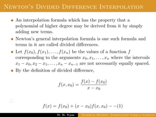 Lagrange’s Interpolation
Disadvantages:
In practice, we often do not know the degree of the interpolation
polynomial that will give the required accuracy, so we should be
prepared to increase the degree if necessary.
To increase the degree the addition of another interpolation point
leads to re-computation.
i.e. no previous work is useful.
Dr. N. B. Vyas Numerical Methods - Interpolation Unequal Intervals
 