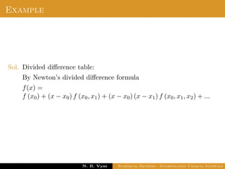 Newton’s Divided Difference Interpolation
An interpolation formula which has the property that a
polynomial of higher degree may be derived from it by simply
adding new terms.
Newton’s general interpolation formula is one such formula and
terms in it are called divided diﬀerences.
Dr. N. B. Vyas Numerical Methods - Interpolation Unequal Intervals
 