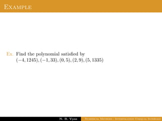 Newton’s Divided Difference Interpolation
An interpolation formula which has the property that a
polynomial of higher degree may be derived from it by simply
adding new terms.
Newton’s general interpolation formula is one such formula and
terms in it are called divided diﬀerences.
Let f(x0), f(x1), . . . , f(xn) be the values of a function f
corresponding to the arguments x0, x1, . . . , xn where the intervals
x1 − x0, x2 − x1, . . . , xn − xn−1 are not necessarily equally spaced.
By the deﬁnition of divided diﬀerence,
Dr. N. B. Vyas Numerical Methods - Interpolation Unequal Intervals
 