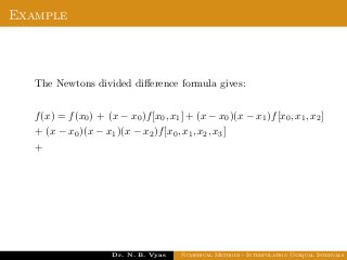 Example
The Newtons divided diﬀerence formula gives:
f(x) = f(x0) + (x − x0)f[x0, x1] + (x − x0)(x − x1)f[x0, x1, x2]
+ (x − x0)(x − x1)(x − x2)f[x0, x1, x2, x3]
+
Dr. N. B. Vyas Numerical Methods - Interpolation Unequal Intervals
 