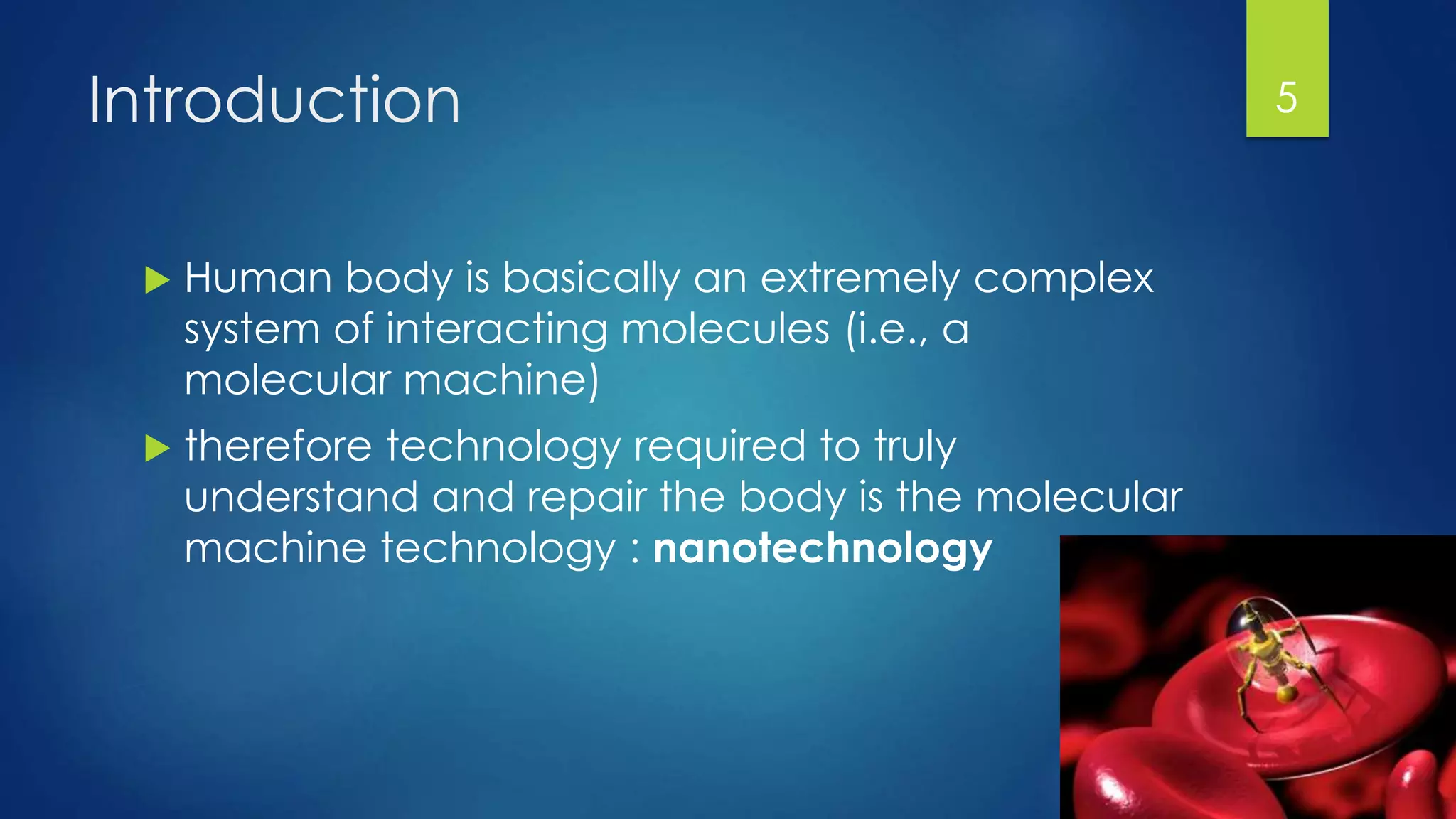 Introduction
 Human body is basically an extremely complex
system of interacting molecules (i.e., a
molecular machine)
 therefore technology required to truly
understand and repair the body is the molecular
machine technology : nanotechnology
5
 