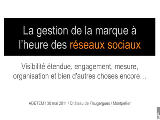 La gestion de la marque à
 l’heure des réseaux sociaux
   Visibilité étendue, engagement, mesure,
organisation et bien d'autres choses encore…


     ADETEM / 30 mai 2011 / Château de Flaugergues / Montpellier
 