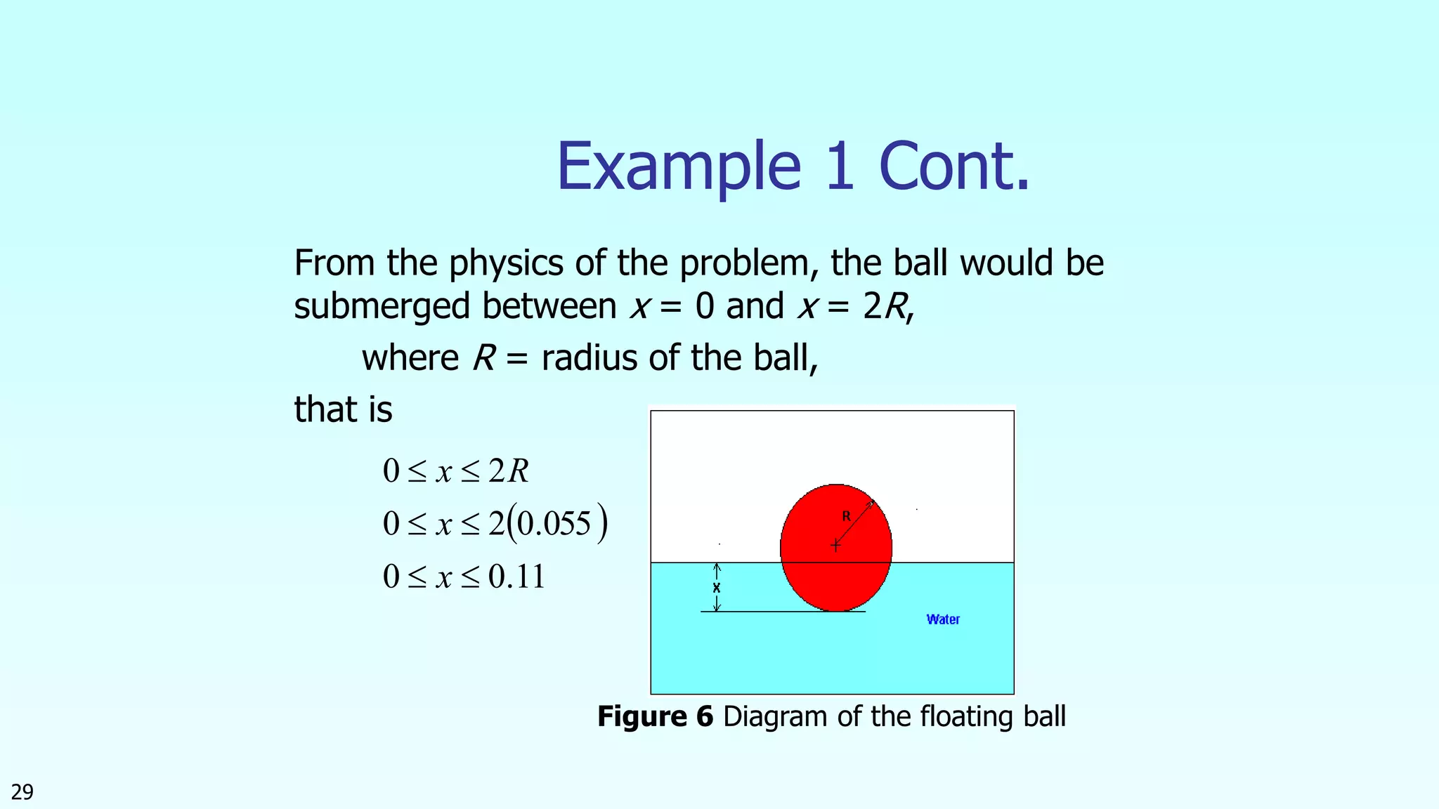 29
Example 1 Cont.
From the physics of the problem, the ball would be
submerged between x = 0 and x = 2R,
where R = radius of the ball,
that is
 
11.00
055.020
20



x
x
Rx
Figure 6 Diagram of the floating ball
 