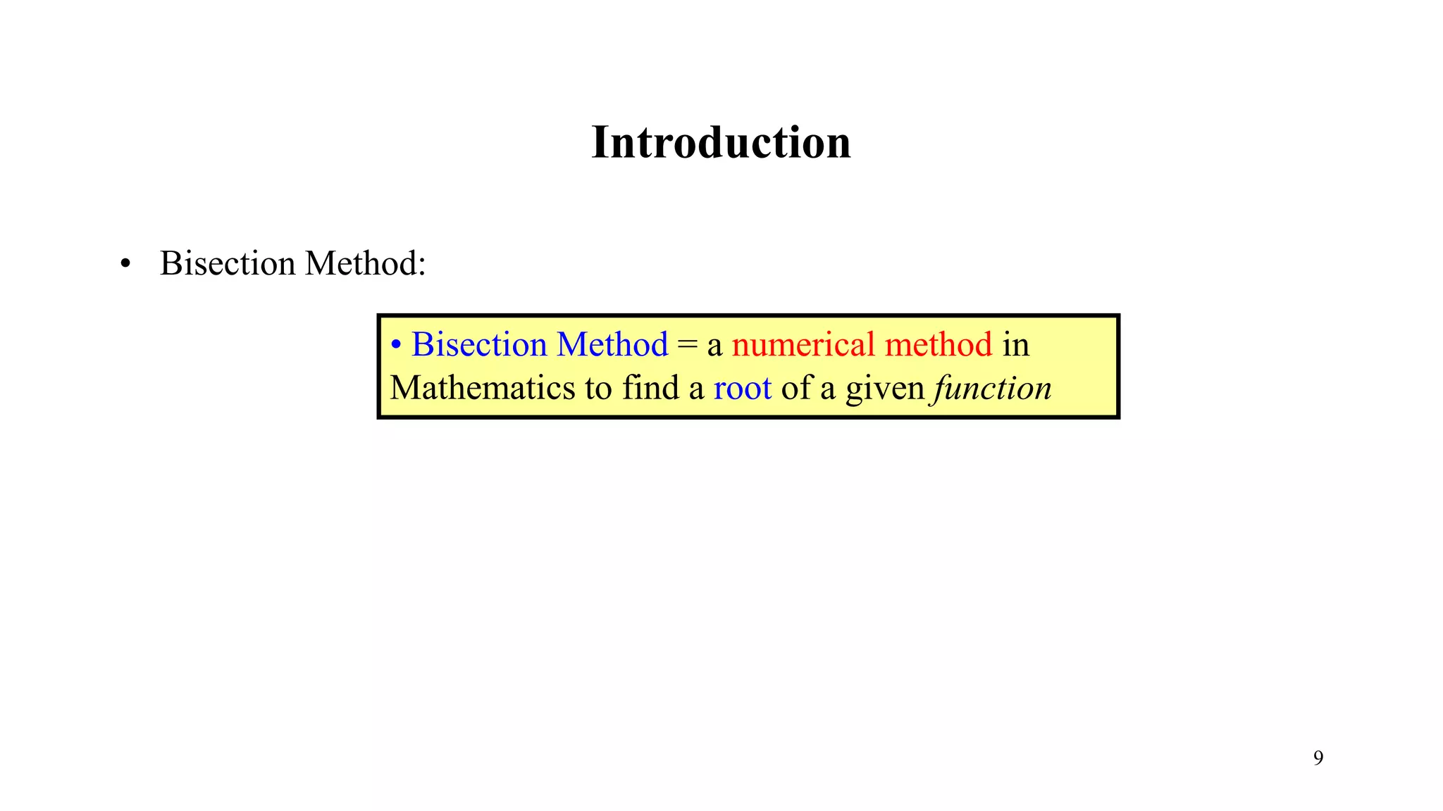 Introduction
• Bisection Method:
• Bisection Method = a numerical method in
Mathematics to find a root of a given function
9
 