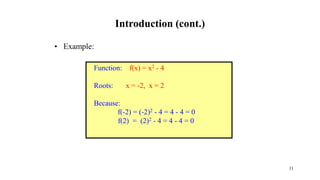 Introduction (cont.)
• Example:
Function: f(x) = x2 - 4
Roots: x = -2, x = 2
Because:
f(-2) = (-2)2 - 4 = 4 - 4 = 0
f(2) = (2)2 - 4 = 4 - 4 = 0
11
 