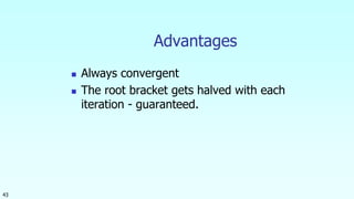 43
Advantages
 Always convergent
 The root bracket gets halved with each
iteration - guaranteed.
 
