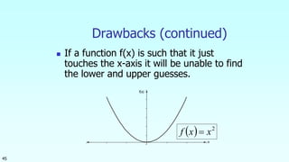 45
Drawbacks (continued)
 If a function f(x) is such that it just
touches the x-axis it will be unable to find
the lower and upper guesses.
f(x)
x
  2
xxf 
 