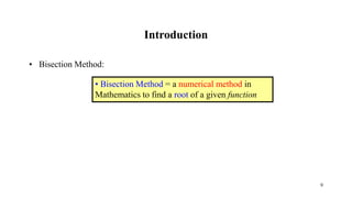 Introduction
• Bisection Method:
• Bisection Method = a numerical method in
Mathematics to find a root of a given function
9
 