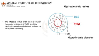• The effective radius of an ion in a solution
measured by assuming that it is a body
moving through the solution and resisted by
the solution's viscosity
Hydrodynamic radius
 