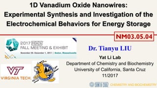 1D Vanadium Oxide Nanowires:
Experimental Synthesis and Investigation of the
Electrochemical Behaviors for Energy Storage
Dr. Tianyu LIU
Yat Li Lab
Department of Chemistry and Biochemistry
University of California, Santa Cruz
11/2017
NM03.05.04
 