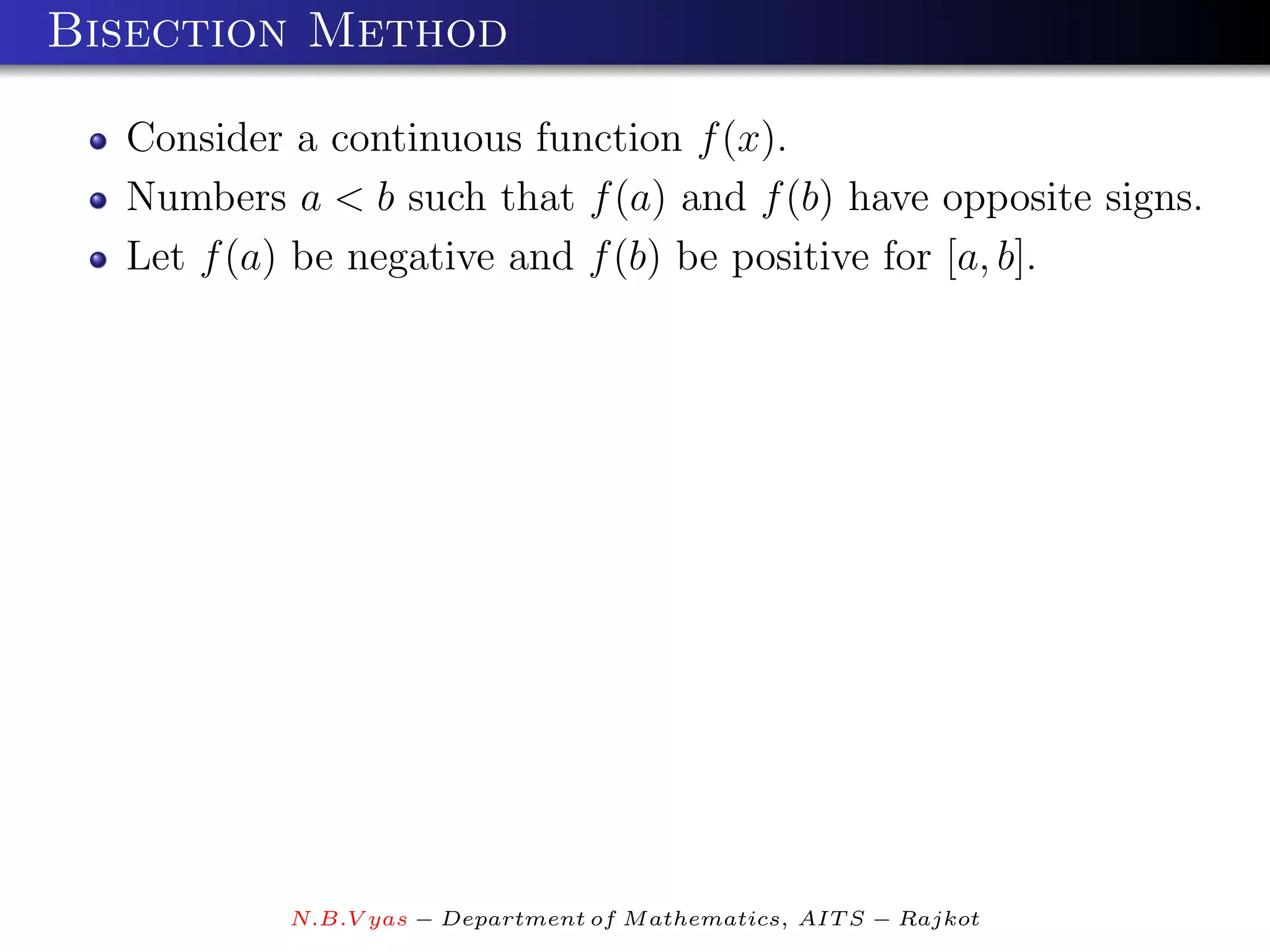 Bisection Method

  Consider a continuous function f (x).
  Numbers a < b such that f (a) and f (b) have opposite signs.
  Let f (a) be negative and f (b) be positive for [a, b].




           N.B.V yas − Department of M athematics, AIT S − Rajkot
 