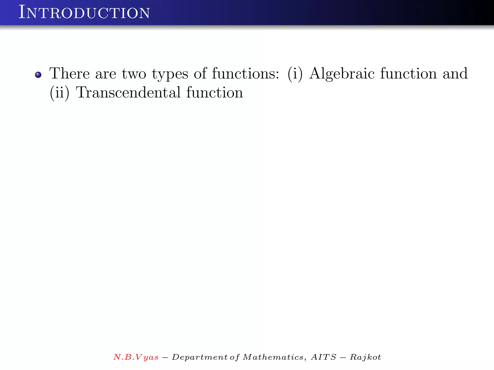 Introduction


  There are two types of functions: (i) Algebraic function and
  (ii) Transcendental function




           N.B.V yas − Department of M athematics, AIT S − Rajkot
 