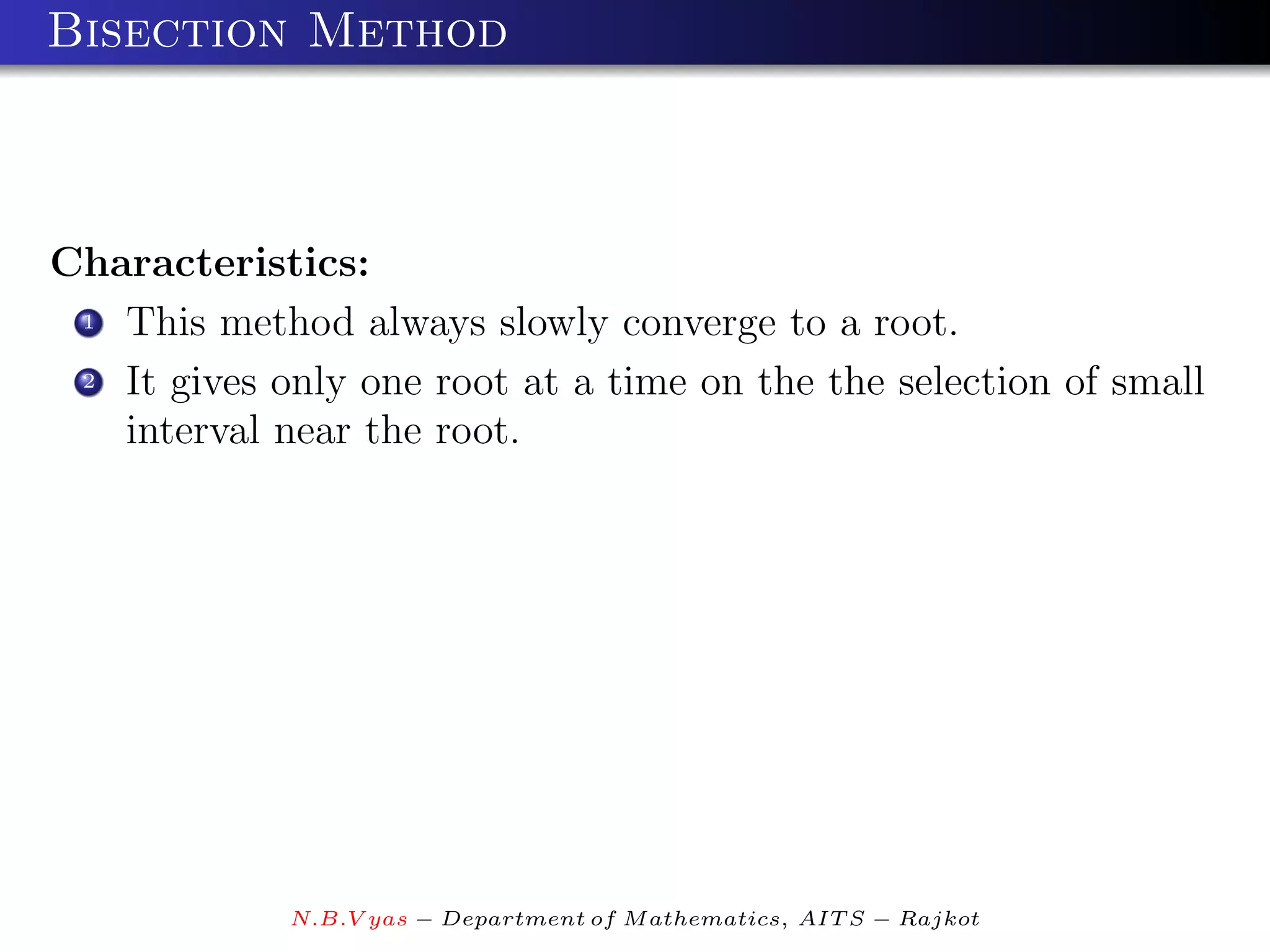 Bisection Method



Characteristics:
 1 This method always slowly converge to a root.

 2 It gives only one root at a time on the the selection of small

   interval near the root.




             N.B.V yas − Department of M athematics, AIT S − Rajkot
 