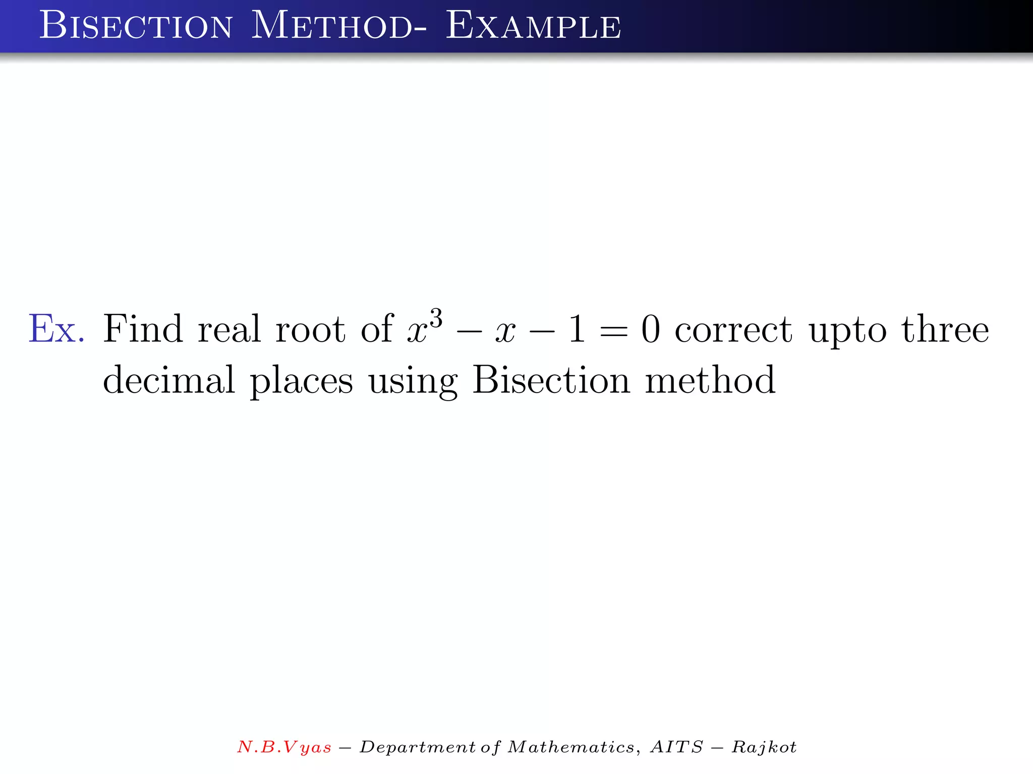 Bisection Method- Example




Ex. Find real root of x3 − x − 1 = 0 correct upto three
    decimal places using Bisection method




           N.B.V yas − Department of M athematics, AIT S − Rajkot
 