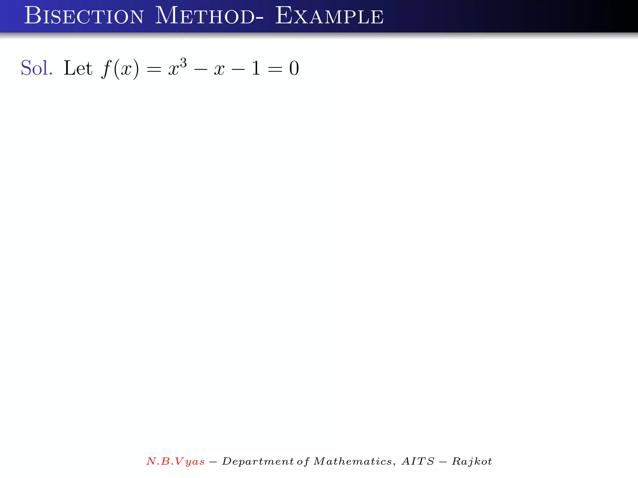 Bisection Method- Example

Sol. Let f (x) = x3 − x − 1 = 0




             N.B.V yas − Department of M athematics, AIT S − Rajkot
 