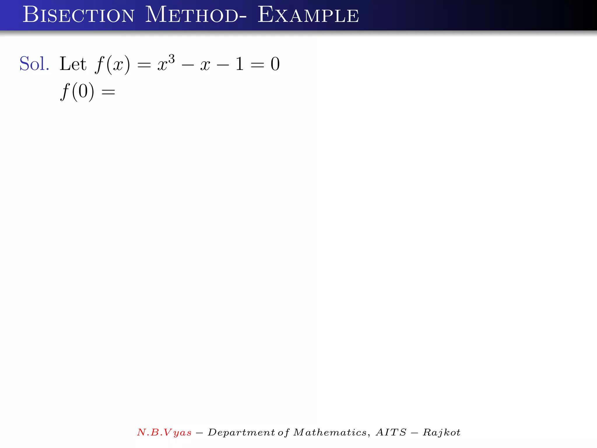 Bisection Method- Example

Sol. Let f (x) = x3 − x − 1 = 0
     f (0) =




             N.B.V yas − Department of M athematics, AIT S − Rajkot
 