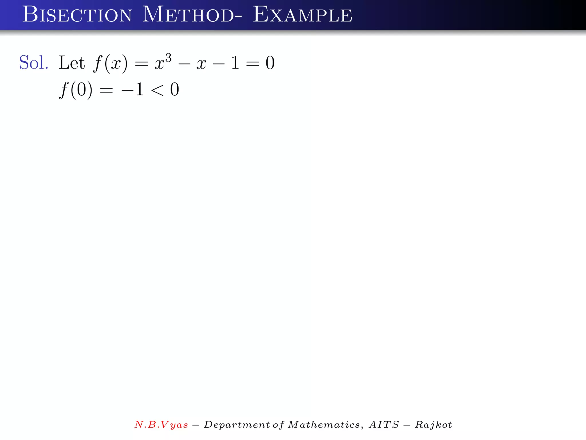 Bisection Method- Example

Sol. Let f (x) = x3 − x − 1 = 0
     f (0) = −1 < 0




             N.B.V yas − Department of M athematics, AIT S − Rajkot
 