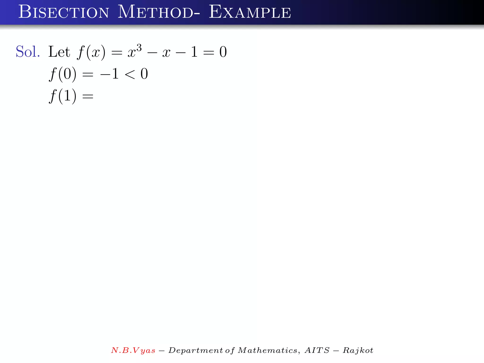 Bisection Method- Example

Sol. Let f (x) = x3 − x − 1 = 0
     f (0) = −1 < 0
     f (1) =




             N.B.V yas − Department of M athematics, AIT S − Rajkot
 