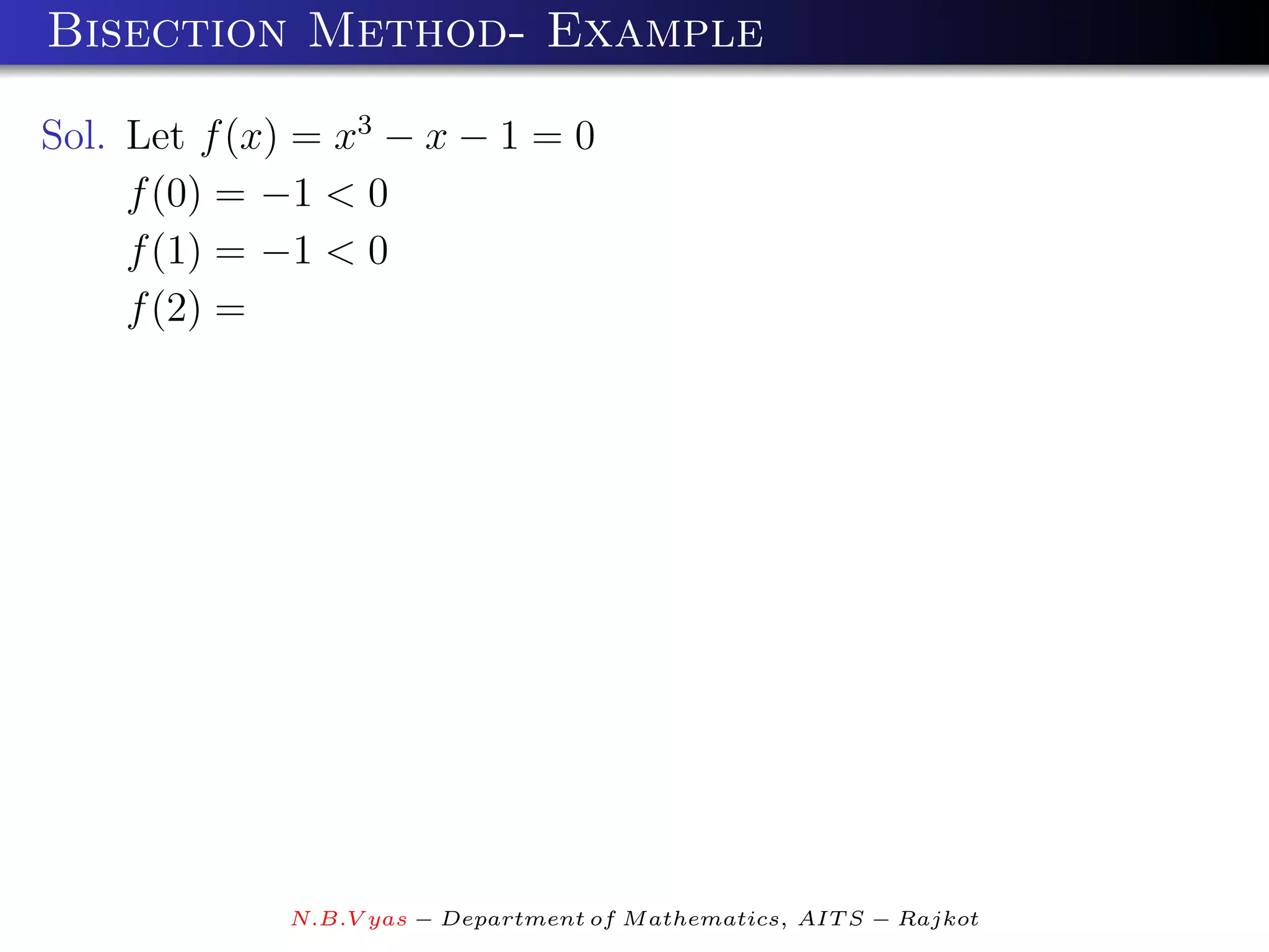 Bisection Method- Example

Sol. Let f (x) = x3 − x − 1 = 0
     f (0) = −1 < 0
     f (1) = −1 < 0
     f (2) =




             N.B.V yas − Department of M athematics, AIT S − Rajkot
 