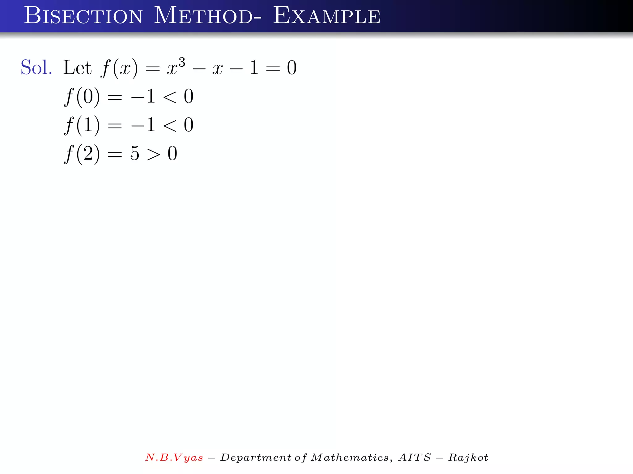 Bisection Method- Example

Sol. Let f (x) = x3 − x − 1 = 0
     f (0) = −1 < 0
     f (1) = −1 < 0
     f (2) = 5 > 0




             N.B.V yas − Department of M athematics, AIT S − Rajkot
 