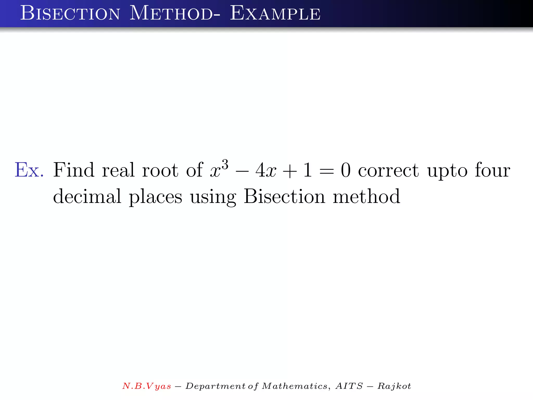 Bisection Method- Example




Ex. Find real root of x3 − 4x + 1 = 0 correct upto four
    decimal places using Bisection method




           N.B.V yas − Department of M athematics, AIT S − Rajkot
 