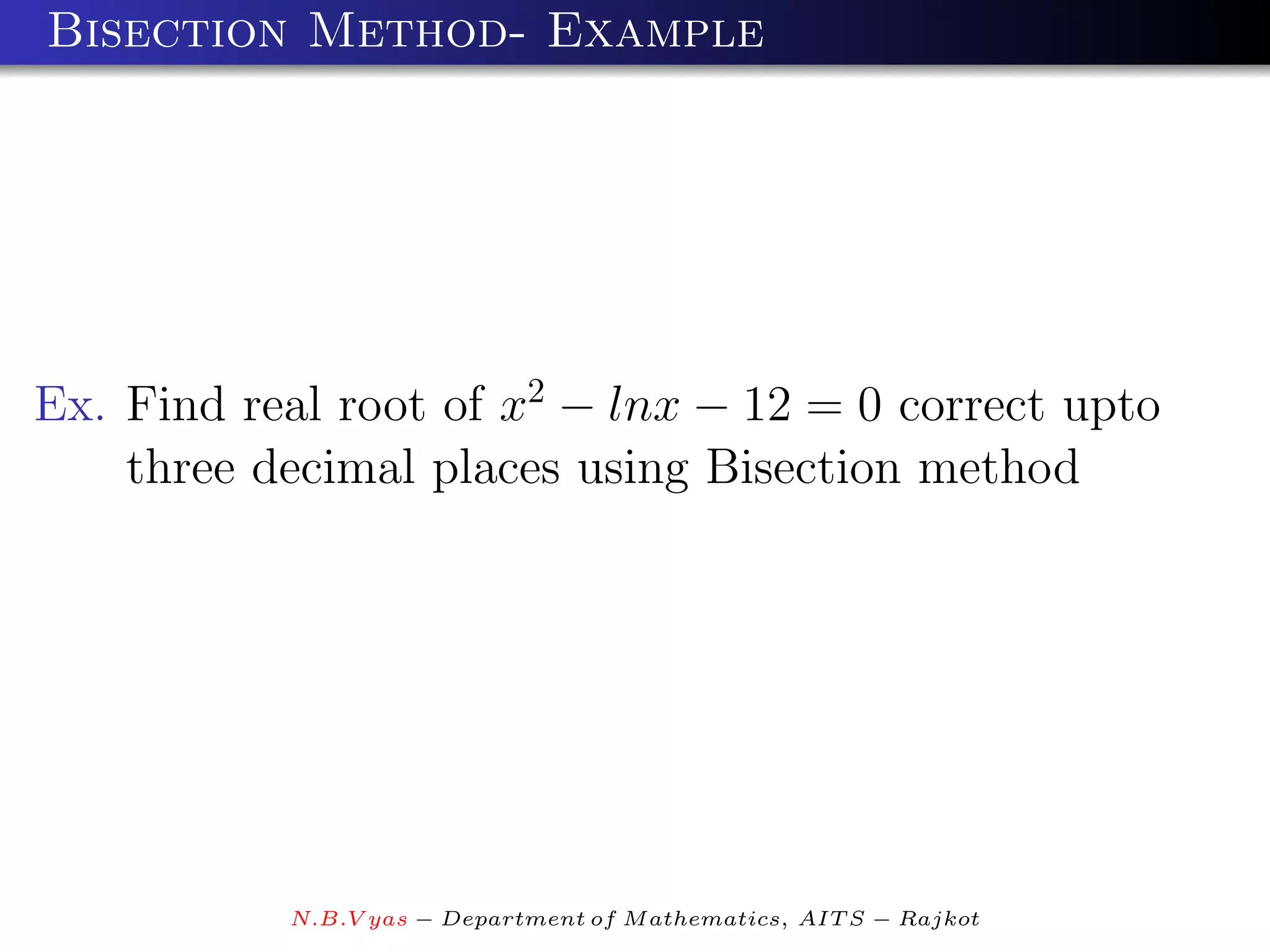 Bisection Method- Example




Ex. Find real root of x2 − lnx − 12 = 0 correct upto
    three decimal places using Bisection method




           N.B.V yas − Department of M athematics, AIT S − Rajkot
 