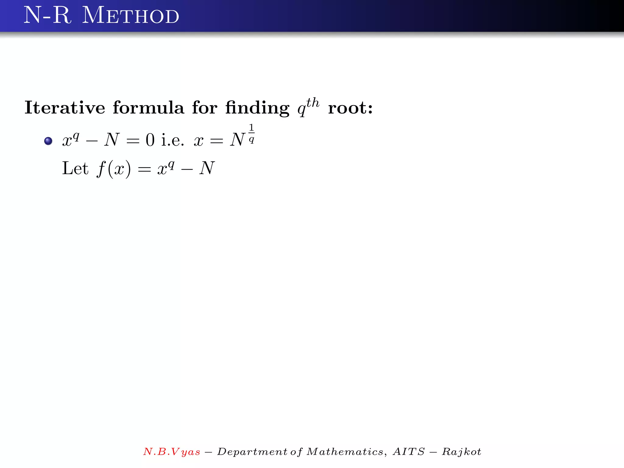 N-R Method


Iterative formula for ﬁnding q th root:
                             1
    xq − N = 0 i.e. x = N q
    Let f (x) = xq − N




             N.B.V yas − Department of M athematics, AIT S − Rajkot
 